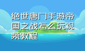 绝世唐门手游帝国之战怎么玩视频教程