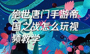 绝世唐门手游帝国之战怎么玩视频教学