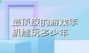 最顶级的游戏手机能玩多少年