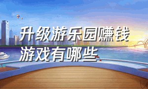 升级游乐园赚钱游戏有哪些