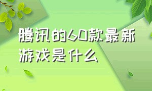 腾讯的60款最新游戏是什么