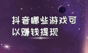 抖音哪些游戏可以赚钱提现