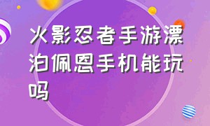 火影忍者手游漂泊佩恩手机能玩吗