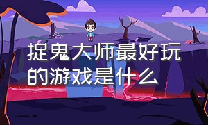 捉鬼大师最好玩的游戏是什么