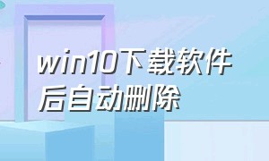 win10下载软件后自动删除