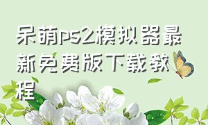 呆萌ps2模拟器最新免费版下载教程