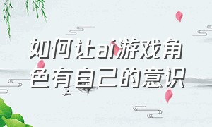 如何让ai游戏角色有自己的意识