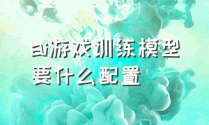 ai游戏训练模型要什么配置