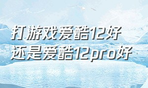 打游戏爱酷12好还是爱酷12pro好