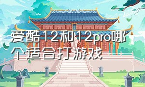 爱酷12和12pro哪个适合打游戏