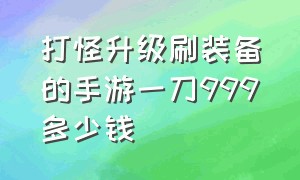 打怪升级刷装备的手游一刀999多少钱