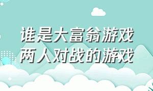 谁是大富翁游戏两人对战的游戏