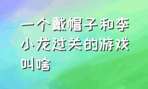 一个戴帽子和李小龙过关的游戏叫啥