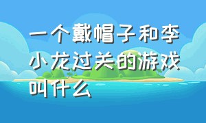 一个戴帽子和李小龙过关的游戏叫什么