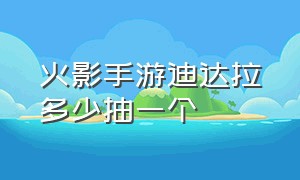 火影手游迪达拉多少抽一个