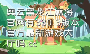 奥云黑龙江麻将官网有330.3版本官方最新游戏大厅吗.cc