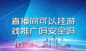 直播间可以挂游戏推广吗安全吗