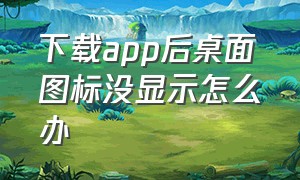 下载app后桌面图标没显示怎么办