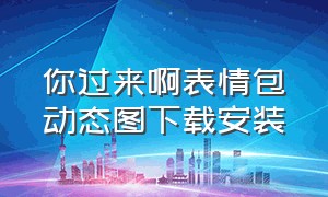 你过来啊表情包动态图下载安装