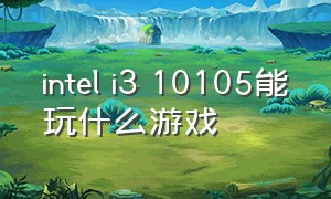 intel i3 10105能玩什么游戏