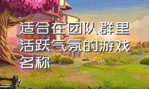 适合在团队群里活跃气氛的游戏名称