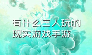 有什么三人玩的现实游戏手游