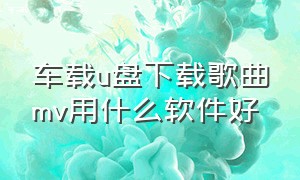 车载u盘下载歌曲mv用什么软件好