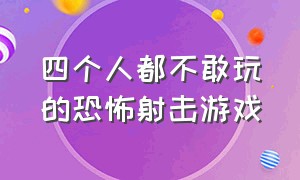 四个人都不敢玩的恐怖射击游戏