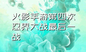 火影手游第四次忍界大战最后一战