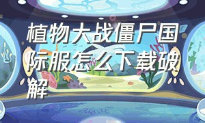 植物大战僵尸国际服怎么下载破解