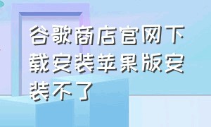 谷歌商店官网下载安装苹果版安装不了