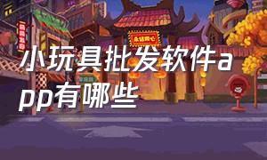 小玩具批发软件app有哪些