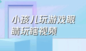 小孩儿玩游戏眼睛玩瞎视频