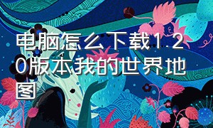 电脑怎么下载1.20版本我的世界地图