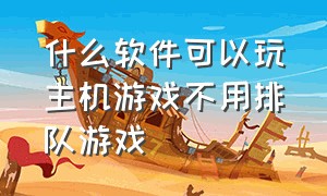 什么软件可以玩主机游戏不用排队游戏