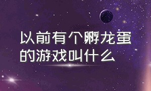 以前有个孵龙蛋的游戏叫什么