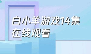 白小羊游戏14集在线观看