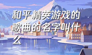 和平精英游戏的歌曲的名字叫什么