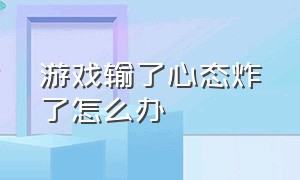 游戏输了心态炸了怎么办