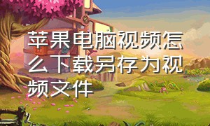 苹果电脑视频怎么下载另存为视频文件