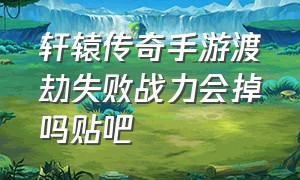 轩辕传奇手游渡劫失败战力会掉吗贴吧