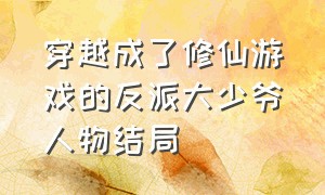 穿越成了修仙游戏的反派大少爷人物结局