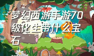 梦幻西游手游70级化生带什么宝石