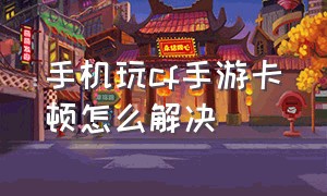 手机玩cf手游卡顿怎么解决