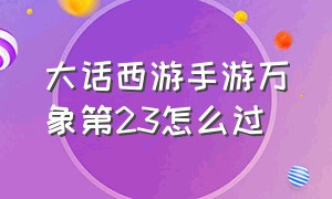 大话西游手游万象第23怎么过