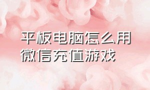 平板电脑怎么用微信充值游戏