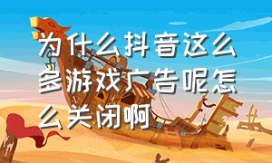 为什么抖音这么多游戏广告呢怎么关闭啊