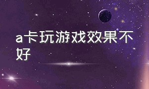 a卡玩游戏效果不好