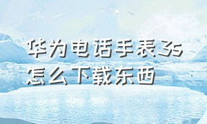 华为电话手表3s怎么下载东西