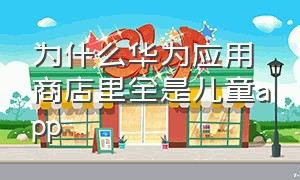 为什么华为应用商店里全是儿童app